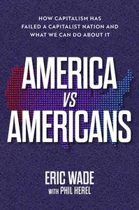 America vs. Americans: How Capitalism Has Failed a Capitalist Nation and What We Can Do About It