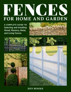 Fences for Home and Garden: A Complete Guide to Selecting and Installing Wood, Masonry, Metal, and Living Fences