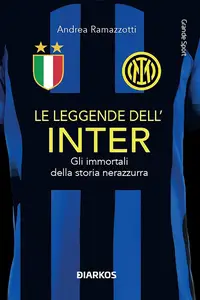 Andrea Ramazzotti - Le leggende dell'Inter. Gli immortali della storia nerazzurra