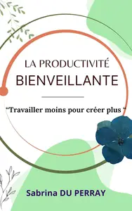 La Productivité Bienveillante: Travailler moins pour créer plus (French Edition)