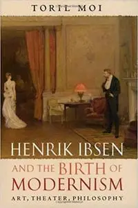 Henrik Ibsen and the Birth of Modernism: Art, Theater, Philosophy