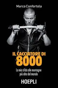 Marco Confortola - Il cacciatore di 8000. La mia sfida alle montagne più alte del mondo