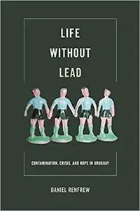 Life without Lead: Contamination, Crisis, and Hope in Uruguay (Volume 4)