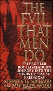 The Evil That Men Do: FBI Profiler Roy Hazelwood's Journey into the Minds of Sexual Predators