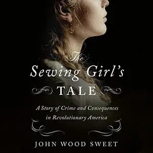 The Sewing Girl's Tale: A Story of Crime and Consequences in Revolutionary America [Audiobook]