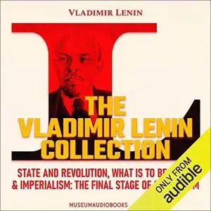 The Vladimir Lenin Collection: State and Revolution, What Is to Be Done?, Imperialism The Final Stage of Capitalism [Audiobook]