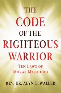 The Code of the Righteous Warrior: 10 Laws of Moral Manhood for an Uncertain World