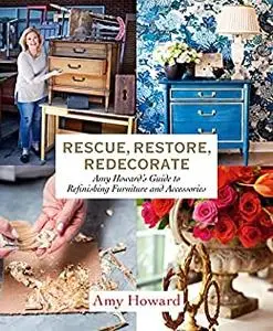 Rescue, Restore, Redecorate: Amy Howard's Guide to Refinishing Furniture and Accessories