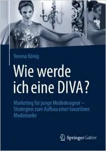 Wie Werde Ich Eine Diva?: Marketing für Junge Modedesigner - Strategien zum Aufbau Einer Luxuriösen Modemarke
