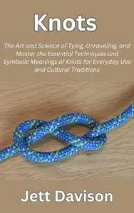 Knots: The Art and Science of Tying, Unraveling, and Master the Essential Techniques