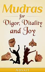Mudras for Vigor, Vitality and Joy: 20 Simple Hand Gestures for Inexhaustible Vigor, Exuberant Vitality and Eternal Joy