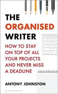 The Organised Writer: How to stay on top of all your projects and never miss a deadline