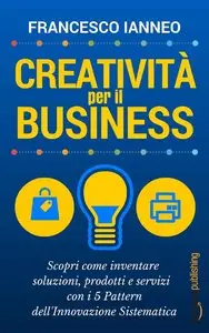 Francesco Ianneo - Creatività per il business. Scopri come inventare soluzioni...