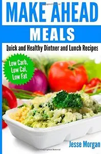Make Ahead Meals: Quick and Healthy Dinner and Lunch Recipes: Low Carb, Low Cal, Low Fat