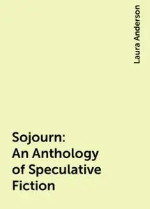 «Sojourn: An Anthology of Speculative Fiction» by Laura Anderson