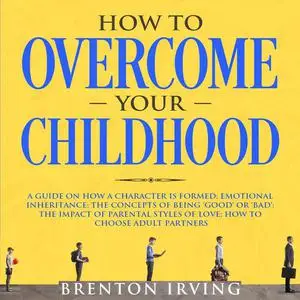 «How to Overcome Your Childhood: A Guide on How a Character is Formed; Emotional Inheritance; the Concepts of Being ‘Goo