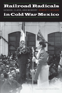 Railroad Radicals in Cold War Mexico : Gender, Class, and Memory