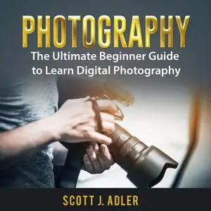 «Photography: The Ultimate Beginner Guide to Learn Digital Photography» by Scott J. Adler