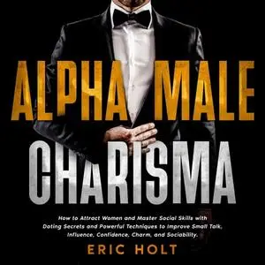 Alpha Male Charisma: How to Attract Women and Master Social Skills with Dating Secrets and Powerful Techniques [Audiobook]