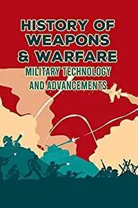 History of Weapons & Warfare: Military Technology and Advancements