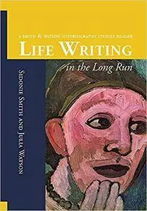 Life Writing in the Long Run: A Smith and Watson Autobiography Studies Reader