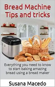 Bread Machine tips and tricks: Everything you need to know to start baking amazing bread using a bread maker