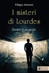 Filippo Anastasi - I misteri di Lourdes. Dentro il miracolo