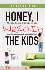 Honey, I Wrecked the Kids: When Yelling, Screaming, Threats, Bribes, Time-outs, Sticker Charts and Removing Privileges