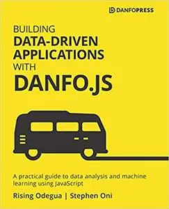 Building Data-Driven Applications with Danfo.js: A practical guide to data analysis and machine learning using JavaScript