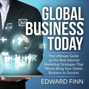 «Global Business Today: The Ultimate Guide on the Best Internet Marketing Strategies That Would Bring Your Online Busine