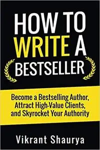How to Write a Bestseller: Become a Bestselling Author, Attract High-Value Clients, and Skyrocket Your Authority