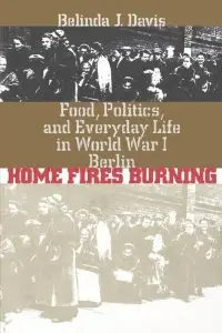 Home Fires Burning: Food, Politics, and Everyday Life in World War I Berlin (repost)