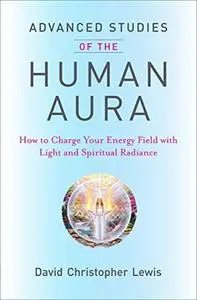 Advanced Studies of the Human Aura: How to Charge Your Energy Field with Light and Spiritual Radiance