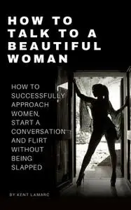 «How to Talk to a Beautiful Woman» by Kent Lamarc