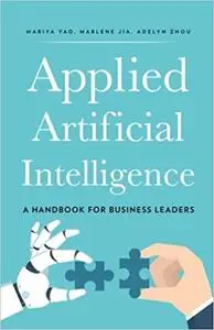 Applied Artificial Intelligence: A Handbook For Business Leaders