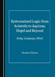 Systematised Logic from Aristotle to Aquinas, Hegel and Beyond