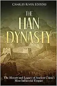 The Han Dynasty: The History and Legacy of Ancient China’s Most Influential Empire