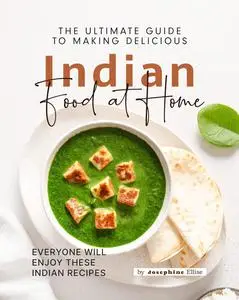 The Ultimate Guide to Making Delicious Indian Food at Home: Everyone Will Enjoy These Indian Recipes