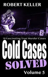 Cold Cases Solved: 18 Fascinating True Crime Cases, Volume 5