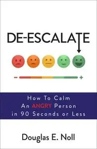 «De-Escalate: How to Calm an Angry Person in 90 Seconds or Less» by Douglas E. Noll