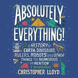 Absolutely Everything!: A History of Earth, Dinosaurs, Rulers, Robots and Other Things Too Numerous to Mention [Audiobook]