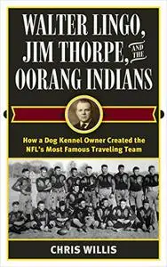 Walter Lingo, Jim Thorpe, and the Oorang Indians: How a Dog Kennel Owner Created the NFL's Most Famous Traveling Team