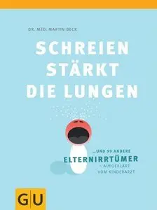 Schreien stärkt die Lungen und 99 andere Elternirrtümer - aufgeklärt vom Kinderarzt (repost)
