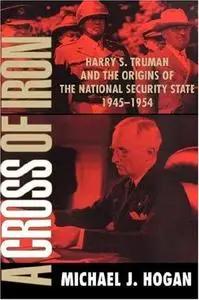 A Cross of Iron: Harry S. Truman and the Origins of the National Security State, 1945–1954