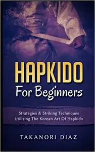 Hapkido For Beginners: Strategies & Striking Techniques Utilizing The Korean Art Of Hapkido