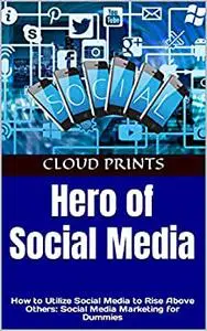 Hero of Social Media: How to Utilize Social Media to Rise Above Others: Social Media Marketing for Dummies