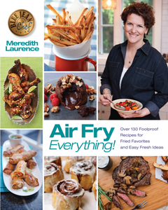 Air Fry Everything : Over 130 Foolproof Recipes for Fried Favorites and Easy Fresh Ideas