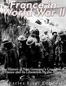 France in World War II: The History of Nazi Germany’s Conquest of France and Its Liberation By the Allies