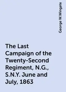 «The Last Campaign of the Twenty-Second Regiment, N.G., S.N.Y. June and July, 1863» by George W.Wingate