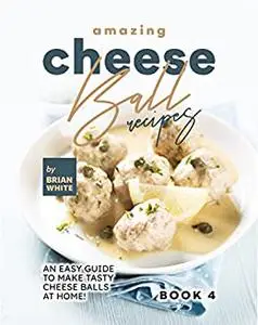 Amazing Cheese Ball Recipes : An Easy Guide to Make Tasty Cheese Balls at Home!